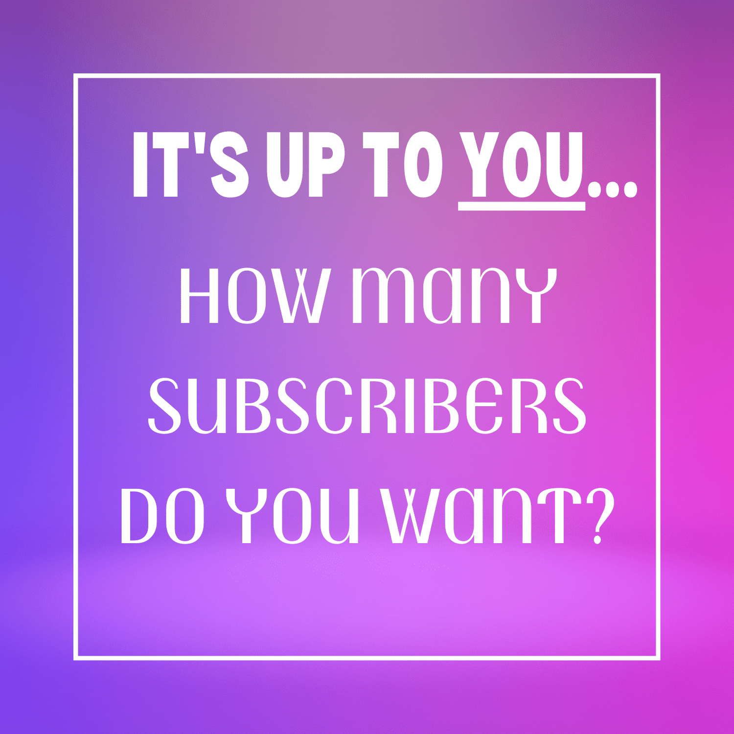 It's up to you. How many subscribers do you want?